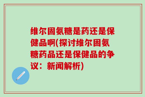 维尔固氨糖是药还是保健品啊(探讨维尔固氨糖药品还是保健品的争议:新闻解析)-第1张图片-氨糖科普网 维尔固氨糖是药还是保健品啊(探讨维尔固氨糖药品还是保健品的争议:新闻解析)-第1张图片-氨糖科普网