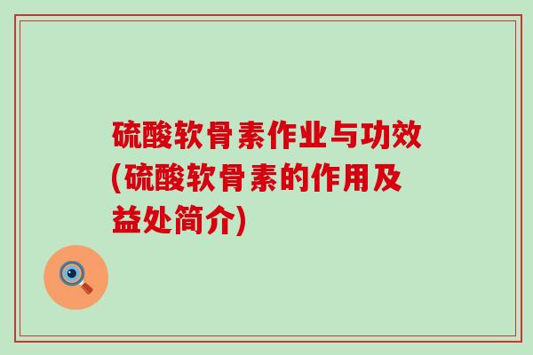 硫酸软骨素作业与功效(硫酸软骨素的作用及益处简介)-第1张图片-氨糖科普网 硫酸软骨素作业与功效(硫酸软骨素的作用及益处简介)-第1张图片-氨糖科普网