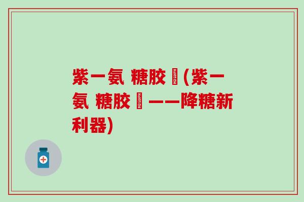 紫一氨 糖胶嚢(紫一氨 糖胶嚢——降糖新利器)-第1张图片-氨糖科普网 紫一氨 糖胶嚢(紫一氨 糖胶嚢——降糖新利器)-第1张图片-氨糖科普网