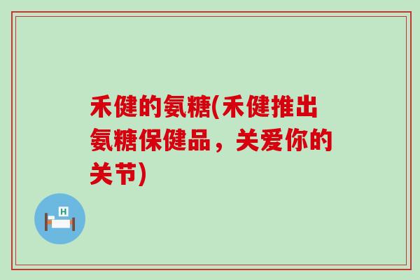 禾健的氨糖(禾健推出氨糖保健品,关爱你的关节)-第1张图片-氨糖科普网 禾健的氨糖(禾健推出氨糖保健品,关爱你的关节)-第1张图片-氨糖科普网