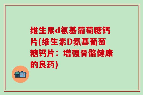 维生素d氨基葡萄糖钙片(维生素D氨基葡萄糖钙片：增强骨骼健康的良药)-第1张图片-氨糖科普网