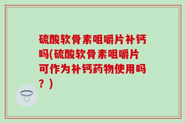 硫酸软骨素咀嚼片补钙吗(硫酸软骨素咀嚼片可作为补钙药物使用吗?)-第1张图片-氨糖科普网 硫酸软骨素咀嚼片补钙吗(硫酸软骨素咀嚼片可作为补钙药物使用吗?)-第1张图片-氨糖科普网
