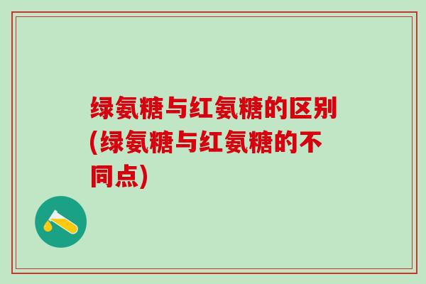 绿氨糖与红氨糖的区别(绿氨糖与红氨糖的不同点)-第1张图片-氨糖科普网 绿氨糖与红氨糖的区别(绿氨糖与红氨糖的不同点)-第1张图片-氨糖科普网