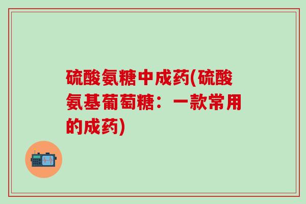 硫酸氨糖中成药(硫酸氨基葡萄糖:一款常用的成药)-第1张图片-氨糖科普网 硫酸氨糖中成药(硫酸氨基葡萄糖:一款常用的成药)-第1张图片-氨糖科普网