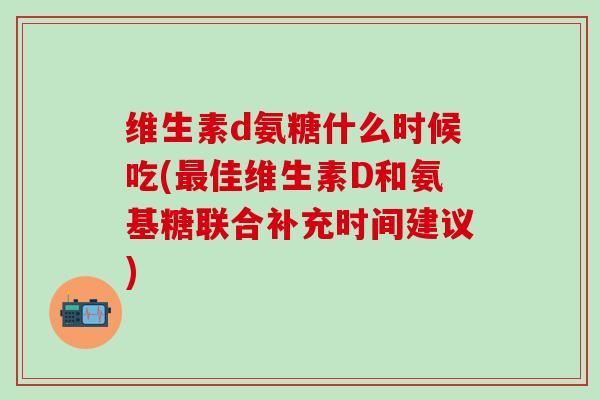 维生素d氨糖什么时候吃(最佳维生素D和氨基糖联合补充时间建议)-第1张图片-氨糖科普网 维生素d氨糖什么时候吃(最佳维生素D和氨基糖联合补充时间建议)-第1张图片-氨糖科普网