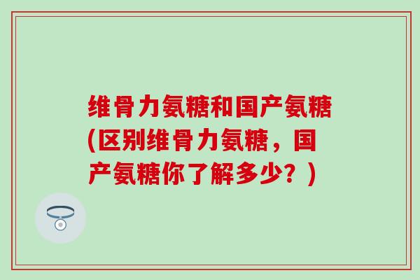 维骨力氨糖和国产氨糖(区别维骨力氨糖，国产氨糖你了解多少？)-第1张图片-氨糖科普网