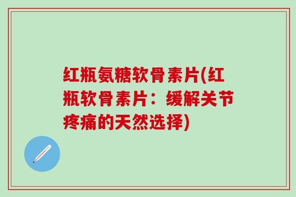 红瓶氨糖软骨素片(红瓶软骨素片:缓解关节疼痛的天然选择)-第1张图片-氨糖科普网 红瓶氨糖软骨素片(红瓶软骨素片:缓解关节疼痛的天然选择)-第1张图片-氨糖科普网