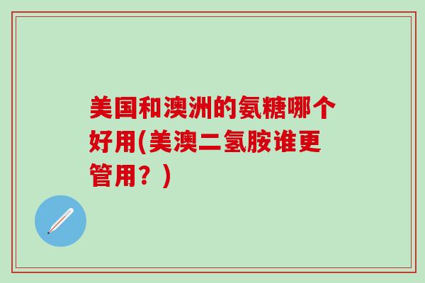 美国和澳洲的氨糖哪个好用(美澳二氢胺谁更管用？)-第1张图片-氨糖科普网