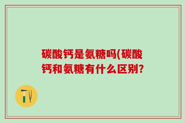 碳酸钙是氨糖吗(碳酸钙和氨糖有什么区别？-第1张图片-氨糖科普网
