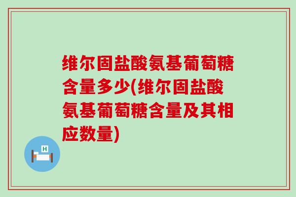 维尔固盐酸氨基葡萄糖含量多少(维尔固盐酸氨基葡萄糖含量及其相应数量)-第1张图片-氨糖科普网 维尔固盐酸氨基葡萄糖含量多少(维尔固盐酸氨基葡萄糖含量及其相应数量)-第1张图片-氨糖科普网