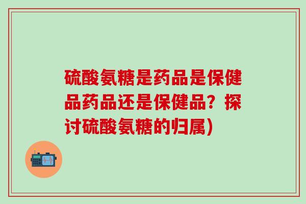 硫酸氨糖是药品是保健品药品还是保健品?探讨硫酸氨糖的归属)-第1张图片-氨糖科普网 硫酸氨糖是药品是保健品药品还是保健品?探讨硫酸氨糖的归属)-第1张图片-氨糖科普网