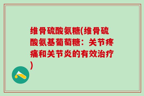 维骨硫酸氨糖(维骨硫酸氨基葡萄糖：关节疼痛和关节炎的有效治疗)-第1张图片-氨糖科普网