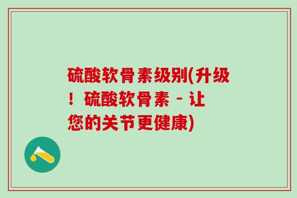 硫酸软骨素级别(升级!硫酸软骨素 - 让您的关节更健康)-第1张图片-氨糖科普网 硫酸软骨素级别(升级!硫酸软骨素 - 让您的关节更健康)-第1张图片-氨糖科普网
