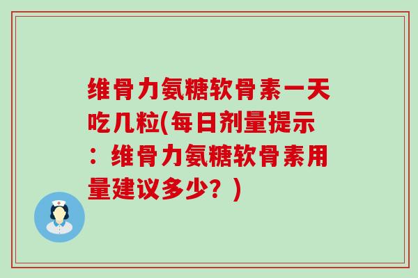 维骨力氨糖软骨素一天吃几粒(每日剂量提示:维骨力氨糖软骨素用量建议多少?)-第1张图片-氨糖科普网 维骨力氨糖软骨素一天吃几粒(每日剂量提示:维骨力氨糖软骨素用量建议多少?)-第1张图片-氨糖科普网