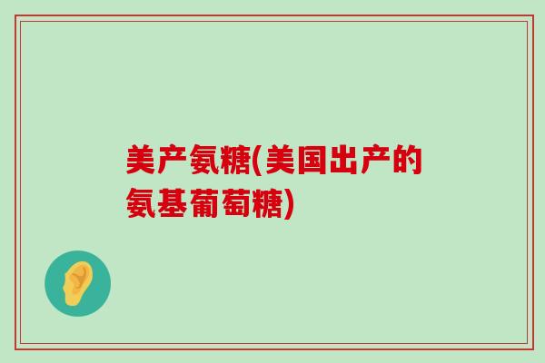 美产氨糖(美国出产的氨基葡萄糖)-第1张图片-氨糖科普网 美产氨糖(美国出产的氨基葡萄糖)-第1张图片-氨糖科普网