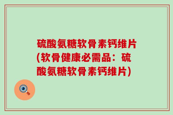 硫酸氨糖软骨素钙维片(软骨健康必需品:硫酸氨糖软骨素钙维片)-第1张图片-氨糖科普网 硫酸氨糖软骨素钙维片(软骨健康必需品:硫酸氨糖软骨素钙维片)-第1张图片-氨糖科普网