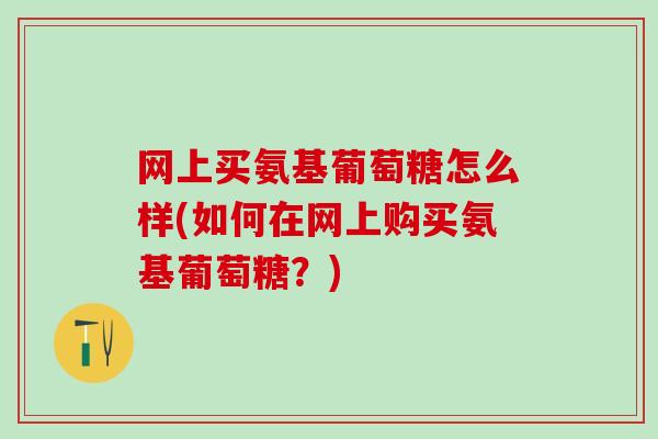 网上买氨基葡萄糖怎么样(如何在网上购买氨基葡萄糖？)-第1张图片-氨糖科普网