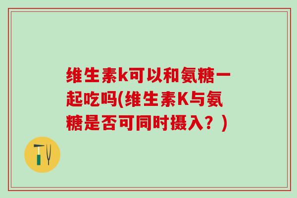 维生素k可以和氨糖一起吃吗(维生素K与氨糖是否可同时摄入？)-第1张图片-氨糖科普网