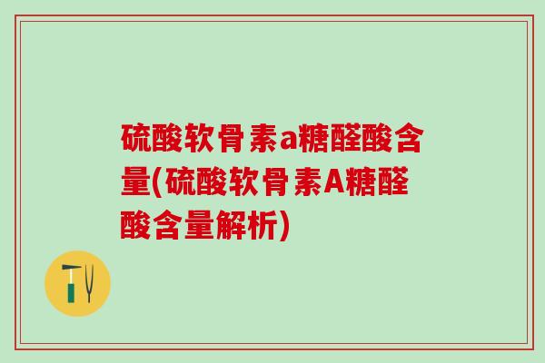 硫酸软骨素a糖醛酸含量(硫酸软骨素A糖醛酸含量解析)-第1张图片-氨糖科普网 硫酸软骨素a糖醛酸含量(硫酸软骨素A糖醛酸含量解析)-第1张图片-氨糖科普网