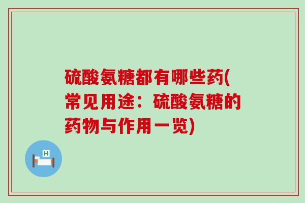 硫酸氨糖都有哪些药(常见用途:硫酸氨糖的药物与作用一览)-第1张图片-氨糖科普网 硫酸氨糖都有哪些药(常见用途:硫酸氨糖的药物与作用一览)-第1张图片-氨糖科普网