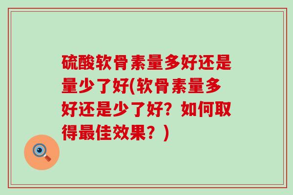 硫酸软骨素量多好还是量少了好(软骨素量多好还是少了好？如何取得最佳效果？)-第1张图片-氨糖科普网