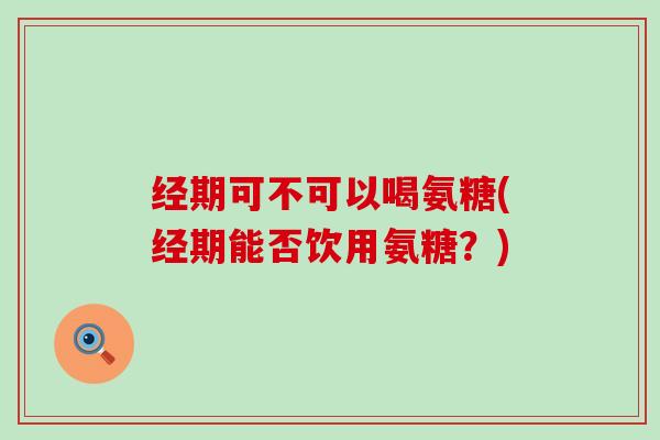 经期可不可以喝氨糖(经期能否饮用氨糖?)-第1张图片-氨糖科普网 经期可不可以喝氨糖(经期能否饮用氨糖?)-第1张图片-氨糖科普网