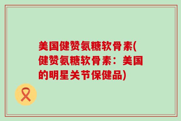 美国健赞氨糖软骨素(健赞氨糖软骨素:美国的明星关节保健品)-第1张图片-氨糖科普网 美国健赞氨糖软骨素(健赞氨糖软骨素:美国的明星关节保健品)-第1张图片-氨糖科普网