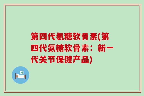第四代氨糖软骨素(第四代氨糖软骨素:新一代关节保健产品)-第1张图片-氨糖科普网 第四代氨糖软骨素(第四代氨糖软骨素:新一代关节保健产品)-第1张图片-氨糖科普网