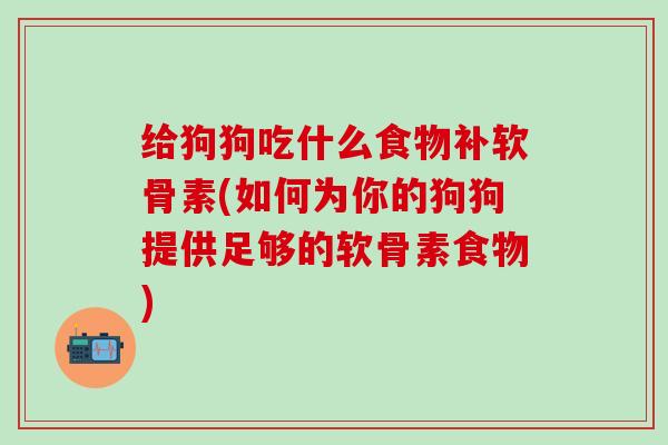 给狗狗吃什么食物补软骨素(如何为你的狗狗提供足够的软骨素食物)-第1张图片-氨糖科普网