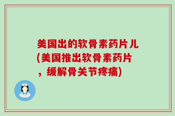 美国出的软骨素药片儿(美国推出软骨素药片,缓解骨关节疼痛)-第1张图片-氨糖科普网 美国出的软骨素药片儿(美国推出软骨素药片,缓解骨关节疼痛)-第1张图片-氨糖科普网