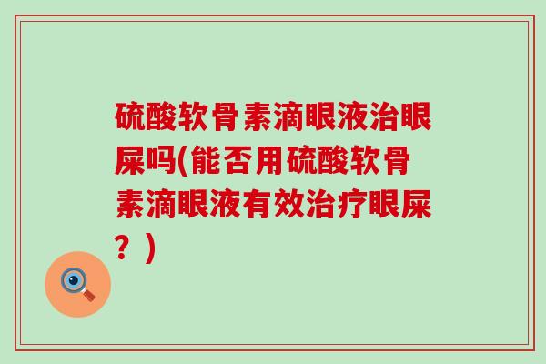 硫酸软骨素滴眼液治眼屎吗(能否用硫酸软骨素滴眼液有效治疗眼屎？)-第1张图片-氨糖科普网