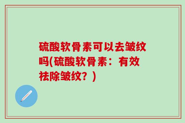 硫酸软骨素可以去皱纹吗(硫酸软骨素:有效祛除皱纹?)-第1张图片-氨糖科普网 硫酸软骨素可以去皱纹吗(硫酸软骨素:有效祛除皱纹?)-第1张图片-氨糖科普网