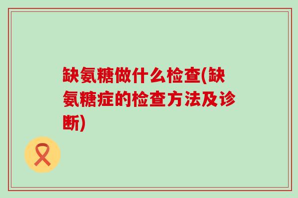 缺氨糖做什么检查(缺氨糖症的检查方法及诊断)-第1张图片-氨糖科普网