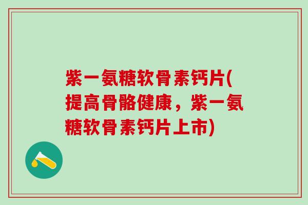 紫一氨糖软骨素钙片(提高骨骼健康,紫一氨糖软骨素钙片上市)-第1张图片-氨糖科普网 紫一氨糖软骨素钙片(提高骨骼健康,紫一氨糖软骨素钙片上市)-第1张图片-氨糖科普网