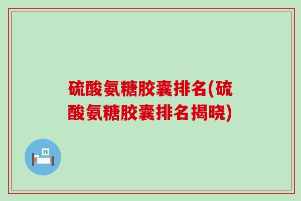 硫酸氨糖胶囊排名(硫酸氨糖胶囊排名揭晓)-第1张图片-氨糖科普网 硫酸氨糖胶囊排名(硫酸氨糖胶囊排名揭晓)-第1张图片-氨糖科普网