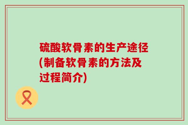 硫酸软骨素的生产途径(制备软骨素的方法及过程简介)-第1张图片-氨糖科普网 硫酸软骨素的生产途径(制备软骨素的方法及过程简介)-第1张图片-氨糖科普网