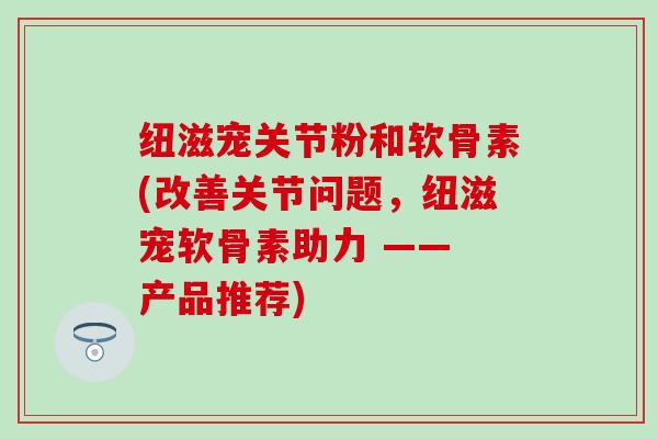 纽滋宠关节粉和软骨素(改善关节问题，纽滋宠软骨素助力 —— 产品推荐)-第1张图片-氨糖科普网