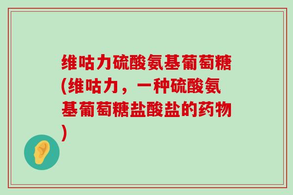 维咕力硫酸氨基葡萄糖(维咕力，一种硫酸氨基葡萄糖盐酸盐的药物)-第1张图片-氨糖科普网