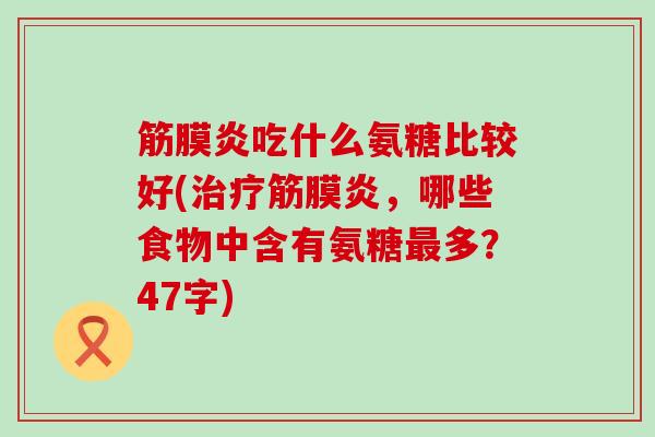 筋膜炎吃什么氨糖比较好(治疗筋膜炎,哪些食物中含有氨糖最多?47字)-第1张图片-氨糖科普网 筋膜炎吃什么氨糖比较好(治疗筋膜炎,哪些食物中含有氨糖最多?47字)-第1张图片-氨糖科普网