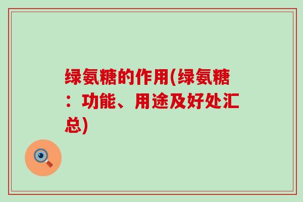绿氨糖的作用(绿氨糖:功能、用途及好处汇总)-第1张图片-氨糖科普网 绿氨糖的作用(绿氨糖:功能、用途及好处汇总)-第1张图片-氨糖科普网