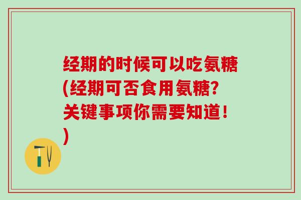 经期的时候可以吃氨糖(经期可否食用氨糖?关键事项你需要知道!)-第1张图片-氨糖科普网 经期的时候可以吃氨糖(经期可否食用氨糖?关键事项你需要知道!)-第1张图片-氨糖科普网