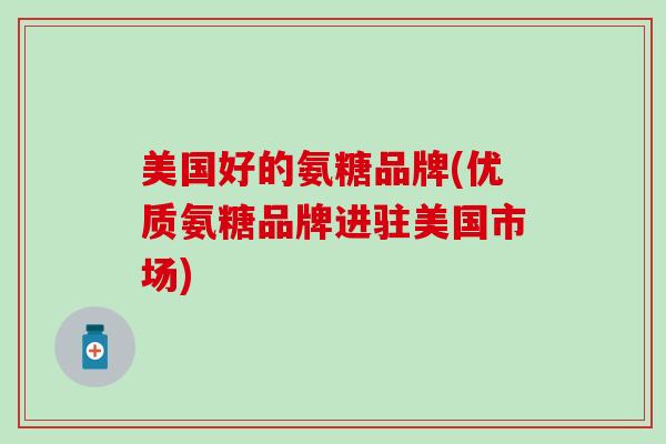 美国好的氨糖品牌(优质氨糖品牌进驻美国市场)-第1张图片-氨糖科普网 美国好的氨糖品牌(优质氨糖品牌进驻美国市场)-第1张图片-氨糖科普网