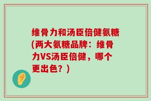 维骨力和汤臣倍健氨糖(两大氨糖品牌:维骨力VS汤臣倍健,哪个更出色?)-第1张图片-氨糖科普网 维骨力和汤臣倍健氨糖(两大氨糖品牌:维骨力VS汤臣倍健,哪个更出色?)-第1张图片-氨糖科普网