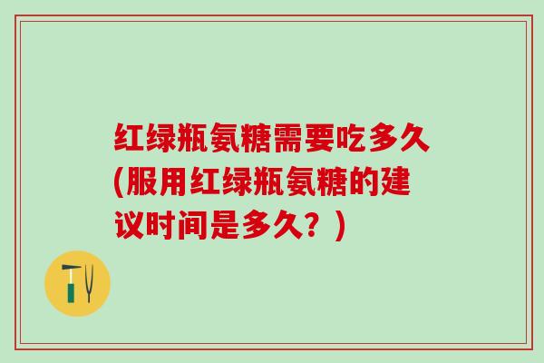 红绿瓶氨糖需要吃多久(服用红绿瓶氨糖的建议时间是多久?)-第1张图片-氨糖科普网 红绿瓶氨糖需要吃多久(服用红绿瓶氨糖的建议时间是多久?)-第1张图片-氨糖科普网