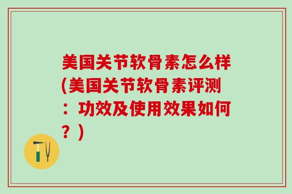 美国关节软骨素怎么样(美国关节软骨素评测:功效及使用效果如何?)-第1张图片-氨糖科普网 美国关节软骨素怎么样(美国关节软骨素评测:功效及使用效果如何?)-第1张图片-氨糖科普网
