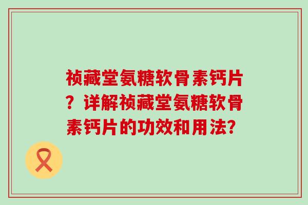 祯藏堂氨糖软骨素钙片？详解祯藏堂氨糖软骨素钙片的功效和用法？-第1张图片-氨糖科普网