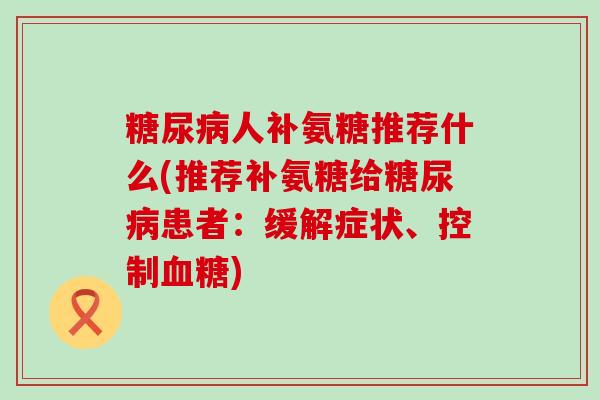 糖尿病人补氨糖推荐什么(推荐补氨糖给糖尿病患者:缓解症状、控制血糖)-第1张图片-氨糖科普网 糖尿病人补氨糖推荐什么(推荐补氨糖给糖尿病患者:缓解症状、控制血糖)-第1张图片-氨糖科普网