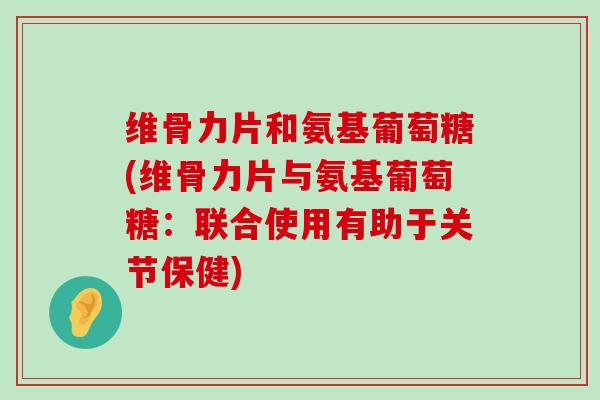 维骨力片和氨基葡萄糖(维骨力片与氨基葡萄糖:联合使用有助于关节保健)-第1张图片-氨糖科普网 维骨力片和氨基葡萄糖(维骨力片与氨基葡萄糖:联合使用有助于关节保健)-第1张图片-氨糖科普网