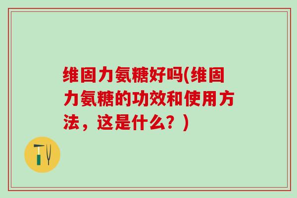 维固力氨糖好吗(维固力氨糖的功效和使用方法,这是什么?)-第1张图片-氨糖科普网 维固力氨糖好吗(维固力氨糖的功效和使用方法,这是什么?)-第1张图片-氨糖科普网