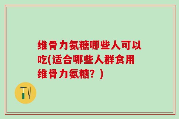 维骨力氨糖哪些人可以吃(适合哪些人群食用维骨力氨糖?)-第1张图片-氨糖科普网 维骨力氨糖哪些人可以吃(适合哪些人群食用维骨力氨糖?)-第1张图片-氨糖科普网